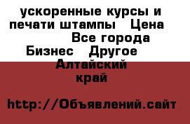 ускоренные курсы и печати,штампы › Цена ­ 3 000 - Все города Бизнес » Другое   . Алтайский край